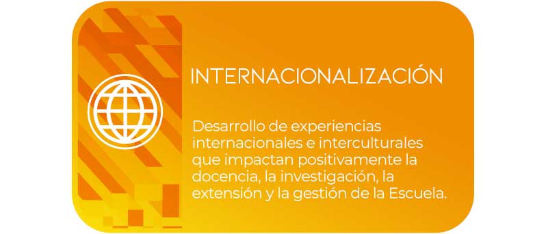 INTERNACIONALIZACIÓN: Desarrollo de experiencias internacionales e interculturales que impactan positivamente la docencia, la investigación, la extensión y la gestión de la Escuela.