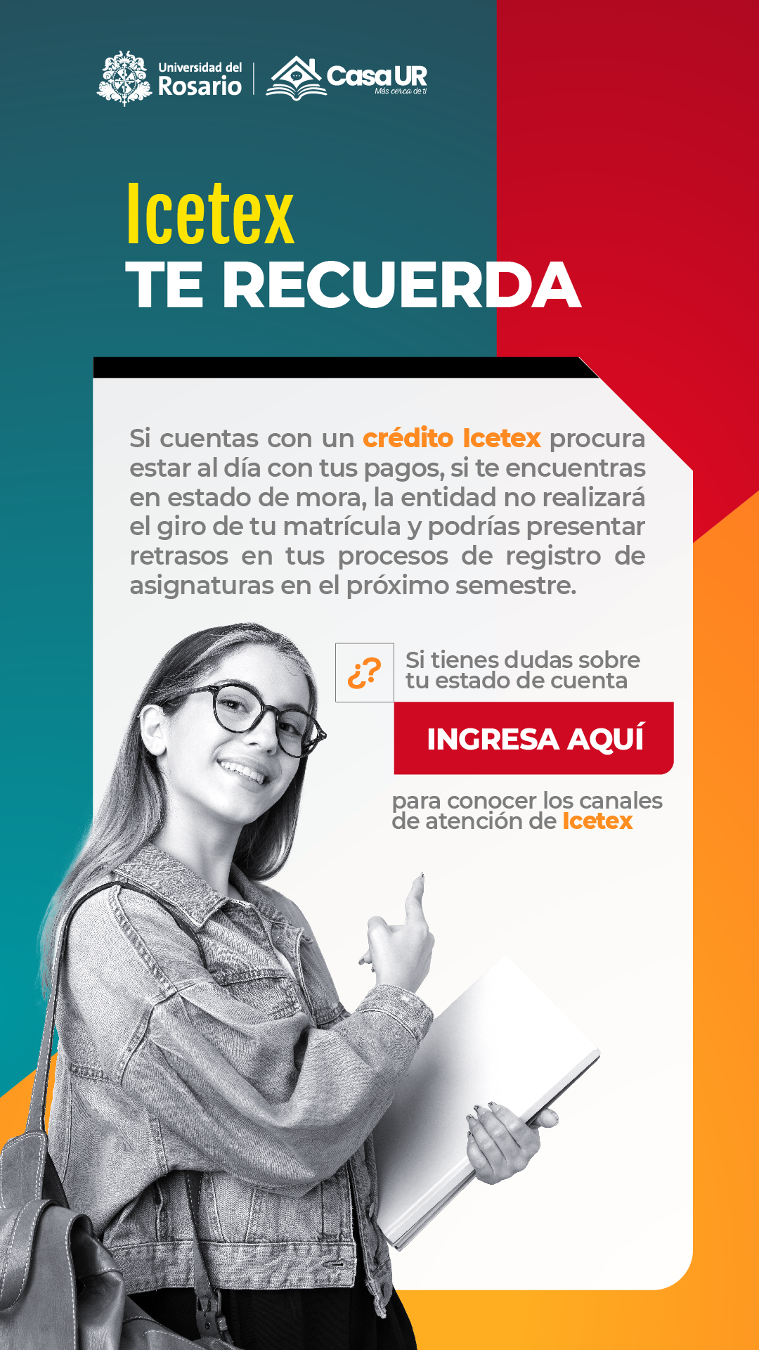 Icetex te recuerda. Si cuentas con un crédito icetex, procura estar al día con tus pagos, si te encuentras en estado de mora, la entidad no realizará el giro de tu matrícula y podrás presentar retrasos en tus procesos de registro de asignaturas en el próximo semestre.